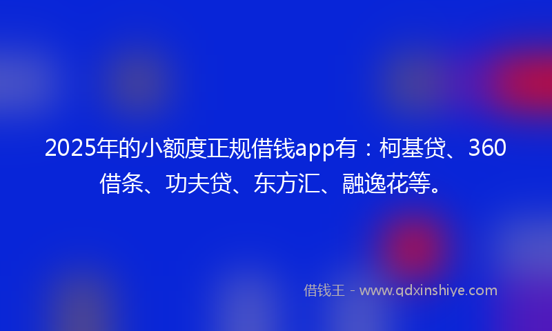 2025年的小额度正规借钱app有：柯基贷、360借条、功夫贷、东方汇、融逸花等。