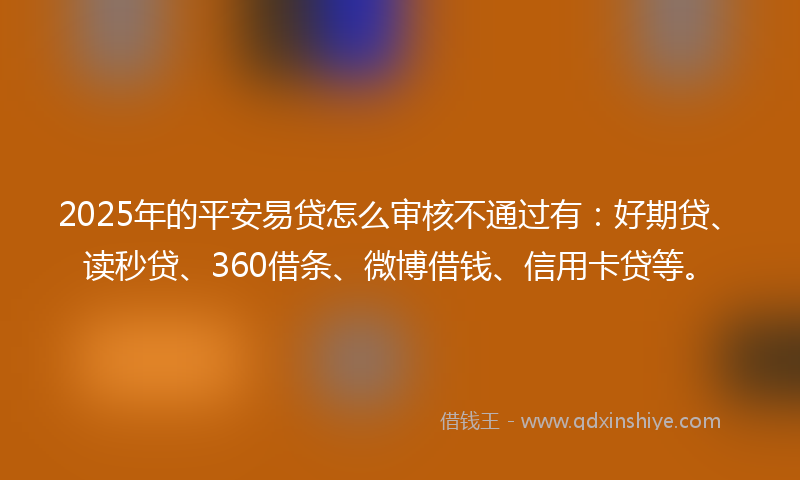 2025年的平安易贷怎么审核不通过有：好期贷、读秒贷、360借条、微博借钱、信用卡贷等。