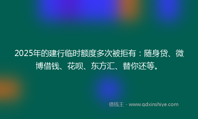 2025年的建行临时额度多次被拒有：随身贷、微博借钱、花呗、东方汇、替你还等。