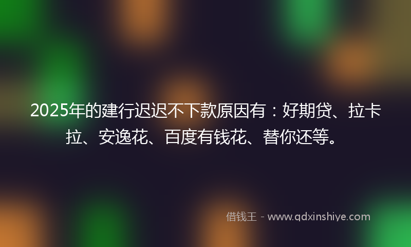 2025年的建行迟迟不下款原因有：好期贷、拉卡拉、安逸花、百度有钱花、替你还等。