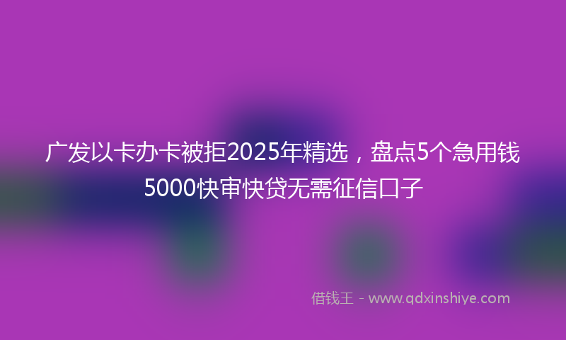 广发以卡办卡被拒2025年精选，盘点5个急用钱5000快审快贷无需征信口子