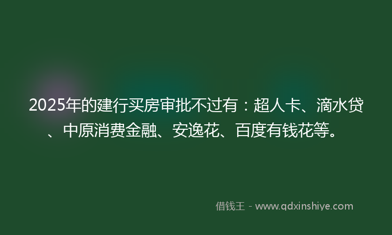 2025年的建行买房审批不过有：超人卡、滴水贷、中原消费金融、安逸花、百度有钱花等。