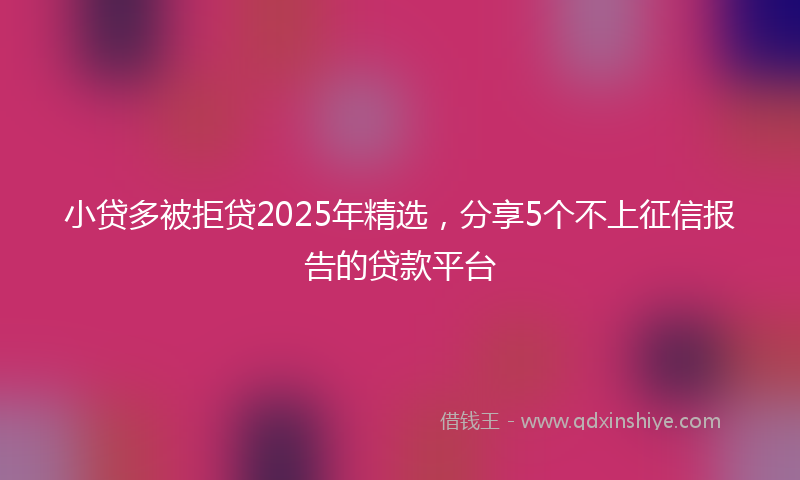 小贷多被拒贷2025年精选，分享5个不上征信报告的贷款平台