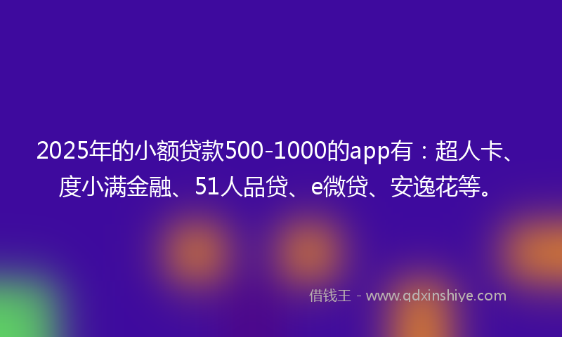 2025年的小额贷款500-1000的app有：超人卡、度小满金融、51人品贷、e微贷、安逸花等。