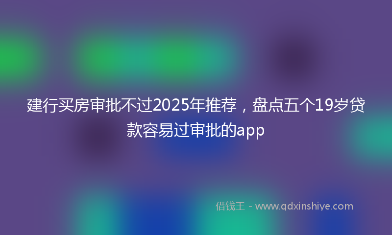 建行买房审批不过2025年推荐，盘点五个19岁贷款容易过审批的app