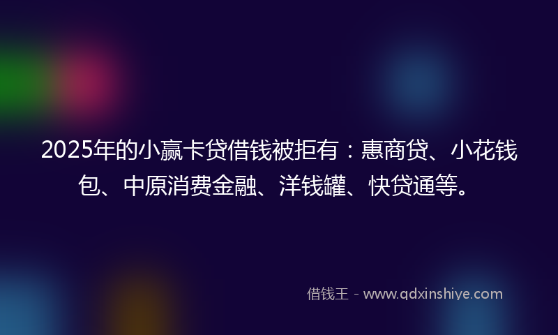 2025年的小赢卡贷借钱被拒有：惠商贷、小花钱包、中原消费金融、洋钱罐、快贷通等。