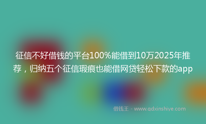 征信不好借钱的平台100%能借到10万2025年推荐，归纳五个征信瑕疵也能借网贷轻松下款的app