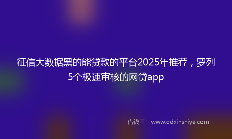 征信大数据黑的能贷款的平台2025年推荐，罗列5个极速审核的网贷app