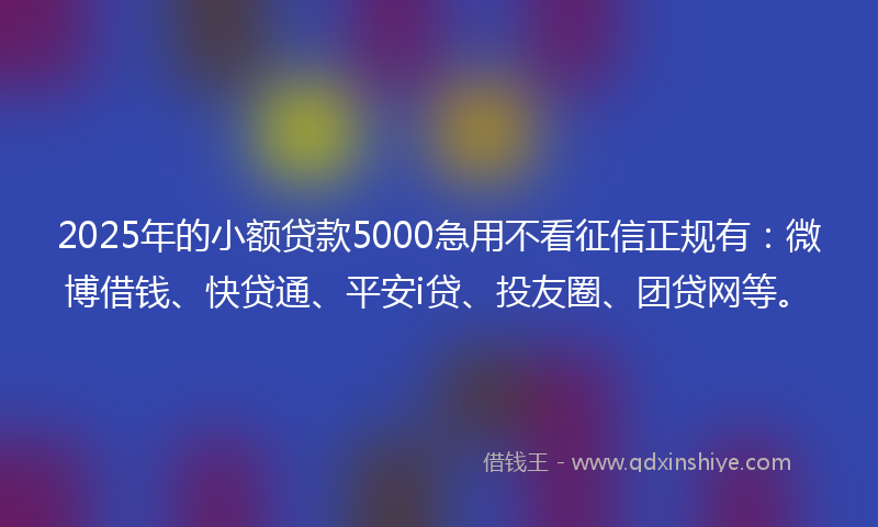 2025年的小额贷款5000急用不看征信正规有：微博借钱、快贷通、平安i贷、投友圈、团贷网等。