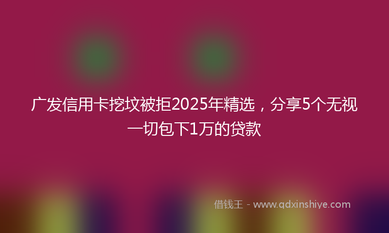 广发信用卡挖坟被拒2025年精选，分享5个无视一切包下1万的贷款
