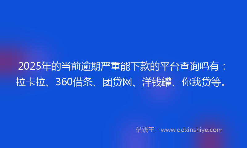 2025年的当前逾期严重能下款的平台查询吗有：拉卡拉、360借条、团贷网、洋钱罐、你我贷等。