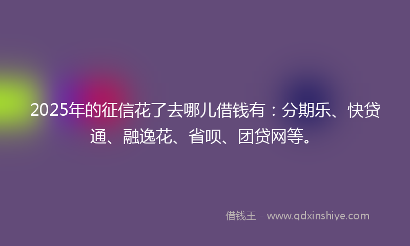 2025年的征信花了去哪儿借钱有：分期乐、快贷通、融逸花、省呗、团贷网等。