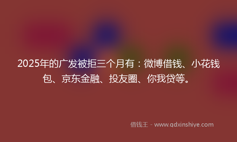 2025年的广发被拒三个月有：微博借钱、小花钱包、京东金融、投友圈、你我贷等。