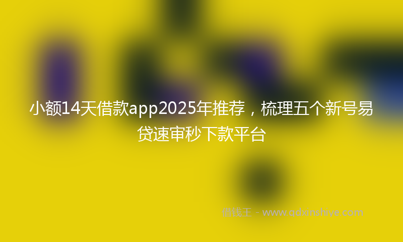 小额14天借款app2025年推荐，梳理五个新号易贷速审秒下款平台