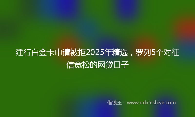 建行白金卡申请被拒2025年精选，罗列5个对征信宽松的网贷口子