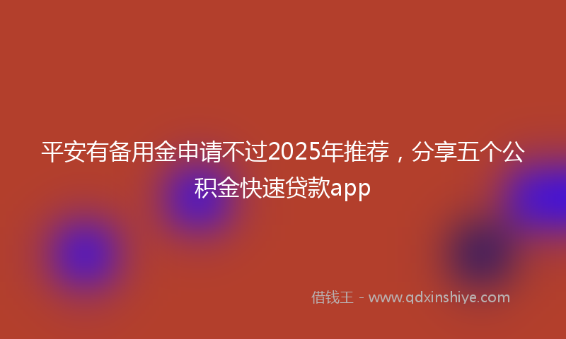 平安有备用金申请不过2025年推荐，分享五个公积金快速贷款app