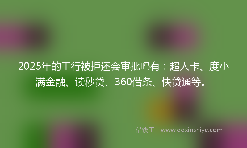 2025年的工行被拒还会审批吗有：超人卡、度小满金融、读秒贷、360借条、快贷通等。