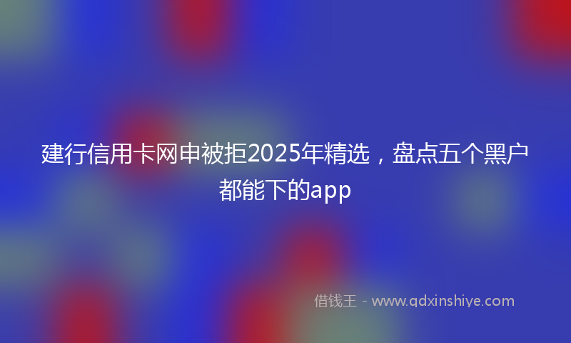 建行信用卡网申被拒2025年精选，盘点五个黑户都能下的app