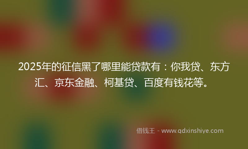 2025年的征信黑了哪里能贷款有：你我贷、东方汇、京东金融、柯基贷、百度有钱花等。