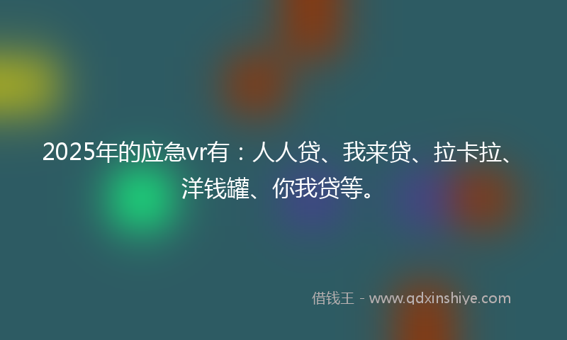 2025年的应急vr有：人人贷、我来贷、拉卡拉、洋钱罐、你我贷等。