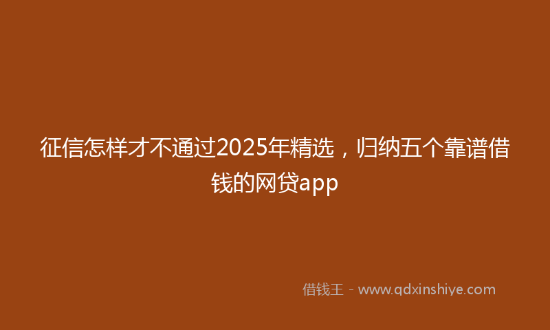 征信怎样才不通过2025年精选，归纳五个靠谱借钱的网贷app