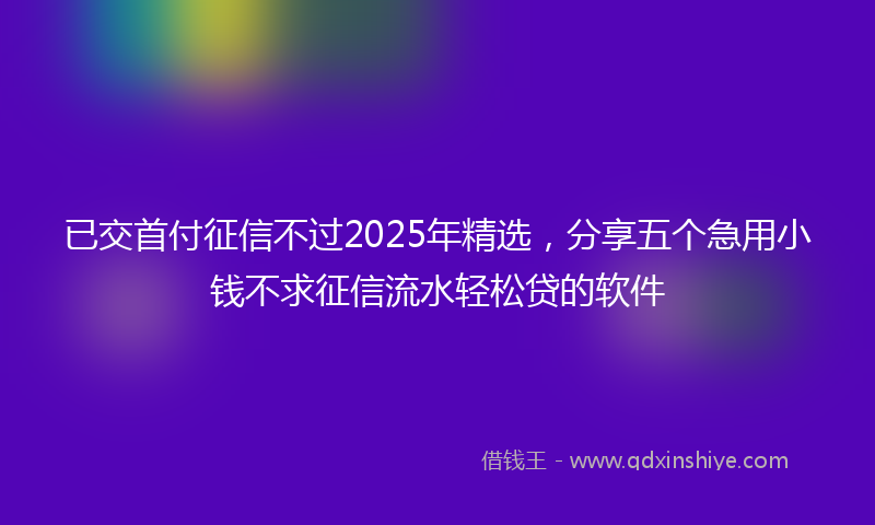 已交首付征信不过2025年精选，分享五个急用小钱不求征信流水轻松贷的软件