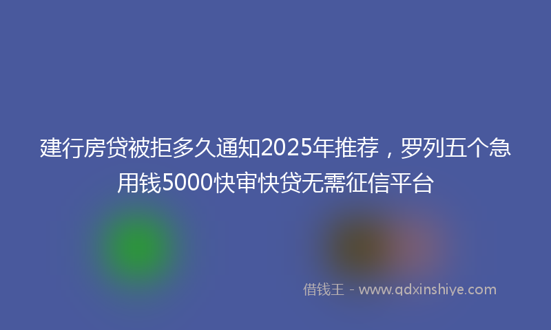 建行房贷被拒多久通知2025年推荐，罗列五个急用钱5000快审快贷无需征信平台