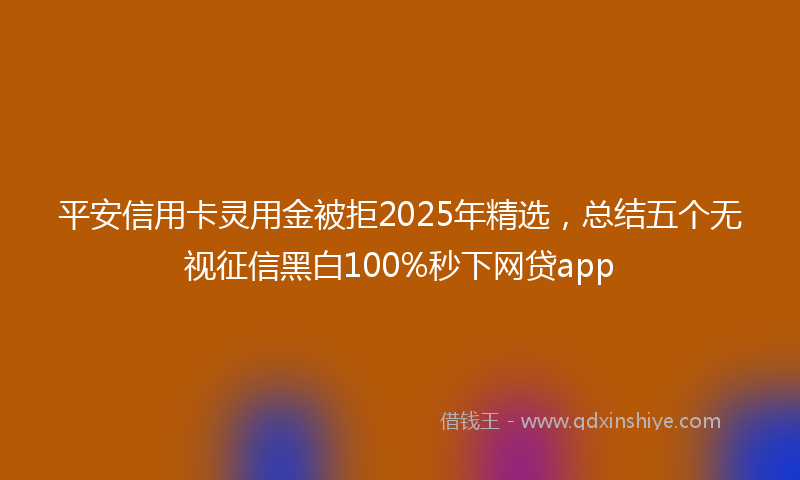 平安信用卡灵用金被拒2025年精选，总结五个无视征信黑白100%秒下网贷app