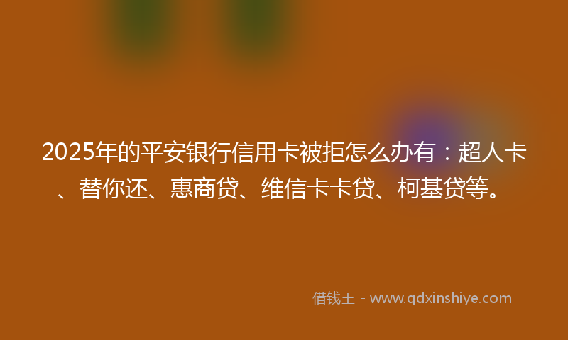 2025年的平安银行信用卡被拒怎么办有：超人卡、替你还、惠商贷、维信卡卡贷、柯基贷等。