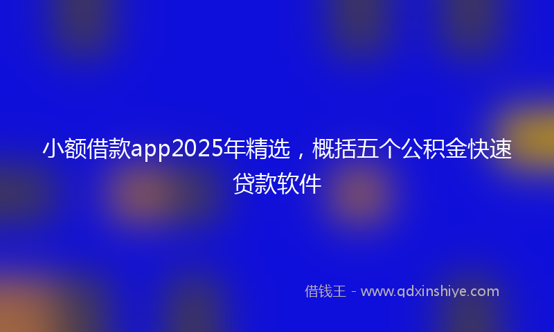 小额借款app2025年精选，概括五个公积金快速贷款软件