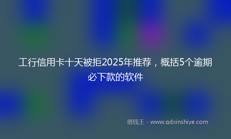 工行信用卡十天被拒2025年推荐，概括5个逾期必下款的软件