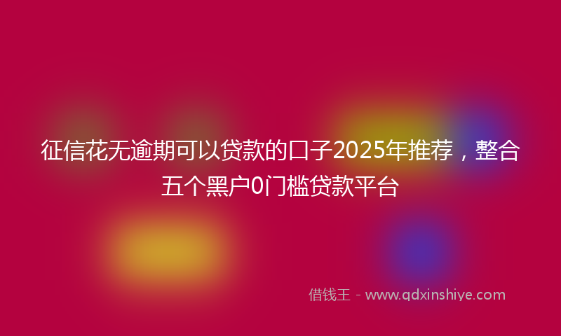 征信花无逾期可以贷款的口子2025年推荐，整合五个黑户0门槛贷款平台