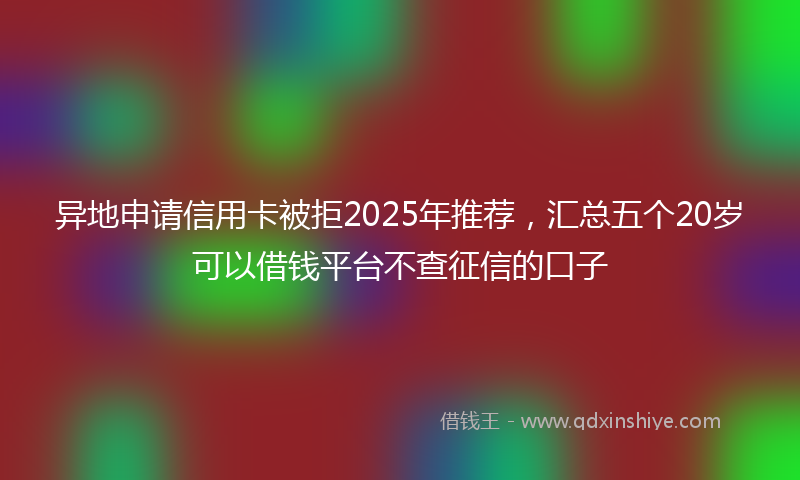 异地申请信用卡被拒2025年推荐，汇总五个20岁可以借钱平台不查征信的口子