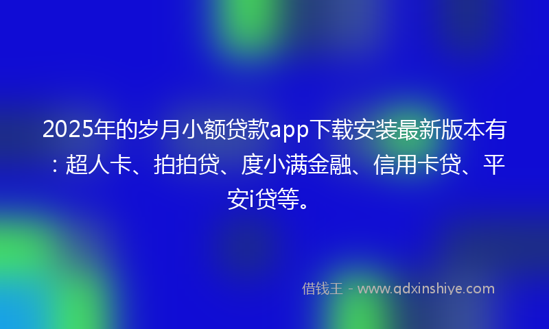 2025年的岁月小额贷款app下载安装最新版本有：超人卡、拍拍贷、度小满金融、信用卡贷、平安i贷等。