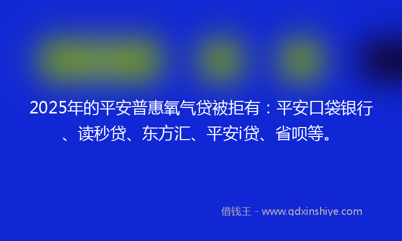 2025年的平安普惠氧气贷被拒有：平安口袋银行、读秒贷、东方汇、平安i贷、省呗等。