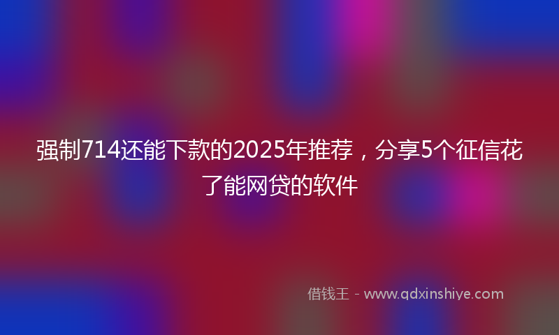 强制714还能下款的2025年推荐，分享5个征信花了能网贷的软件