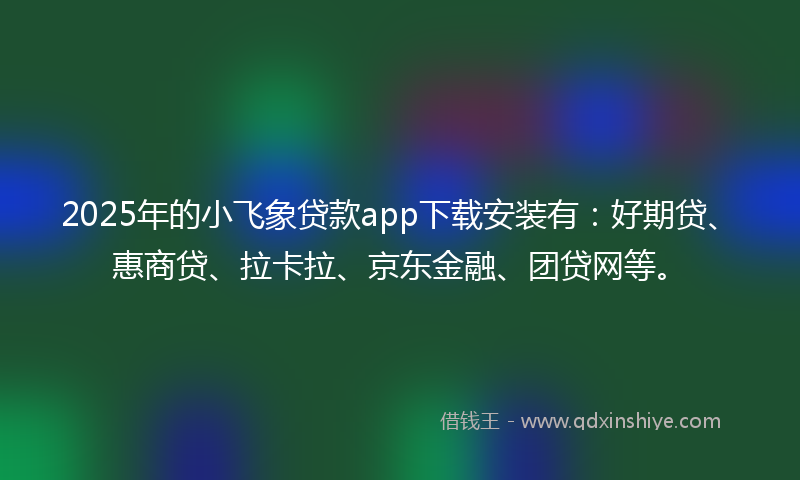 2025年的小飞象贷款app下载安装有：好期贷、惠商贷、拉卡拉、京东金融、团贷网等。