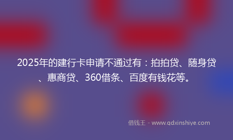 2025年的建行卡申请不通过有：拍拍贷、随身贷、惠商贷、360借条、百度有钱花等。