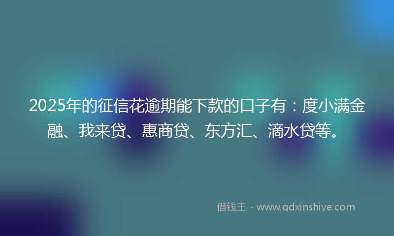 2025年的征信花逾期能下款的口子有：度小满金融、我来贷、惠商贷、东方汇、滴水贷等。
