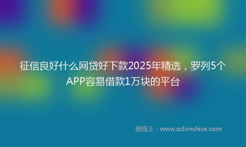 征信良好什么网贷好下款2025年精选，罗列5个APP容易借款1万块的平台