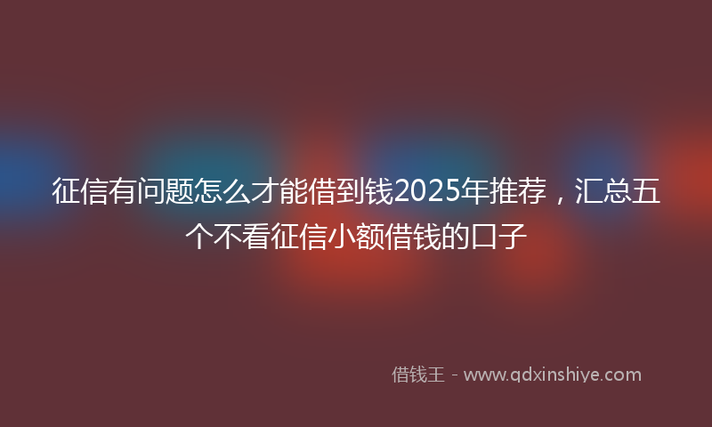 征信有问题怎么才能借到钱2025年推荐，汇总五个不看征信小额借钱的口子