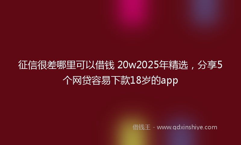 征信很差哪里可以借钱 20w2025年精选，分享5个网贷容易下款18岁的app