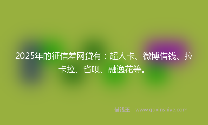 2025年的征信差网贷有：超人卡、微博借钱、拉卡拉、省呗、融逸花等。