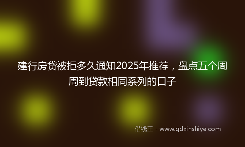 建行房贷被拒多久通知2025年推荐，盘点五个周周到贷款相同系列的口子