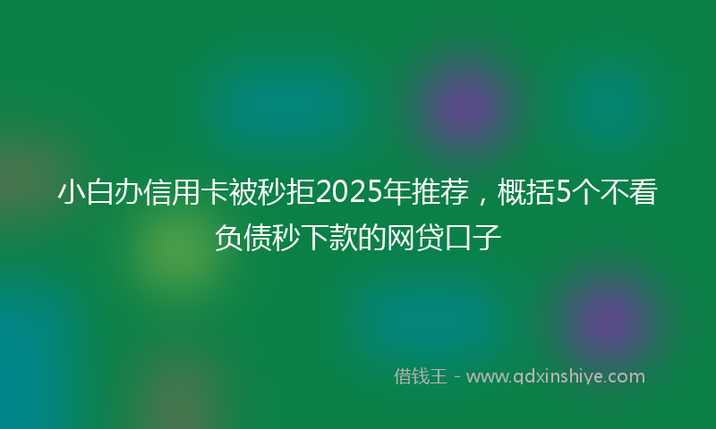 小白办信用卡被秒拒2025年推荐，概括5个不看负债秒下款的网贷口子