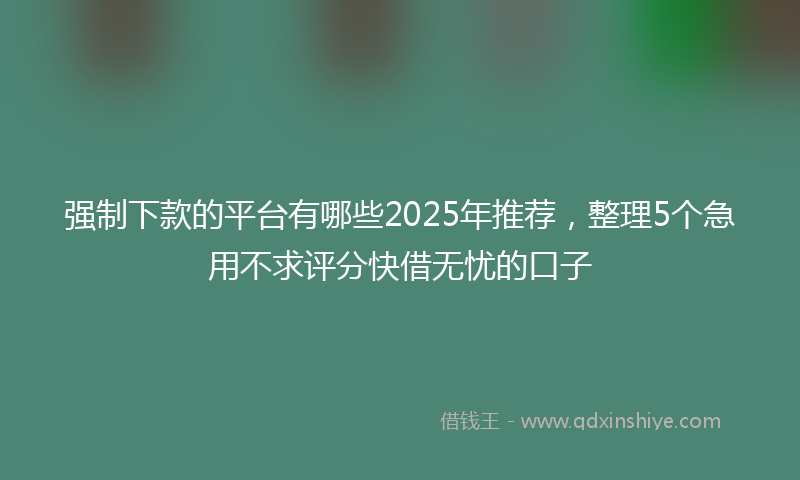 强制下款的平台有哪些2025年推荐，整理5个急用不求评分快借无忧的口子