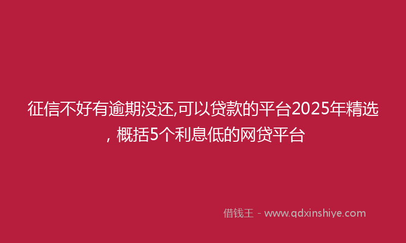 征信不好有逾期没还,可以贷款的平台2025年精选，概括5个利息低的网贷平台