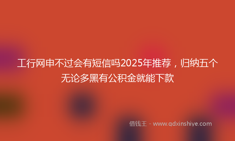 工行网申不过会有短信吗2025年推荐，归纳五个无论多黑有公积金就能下款