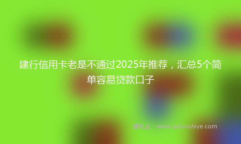 建行信用卡老是不通过2025年推荐，汇总5个简单容易贷款口子