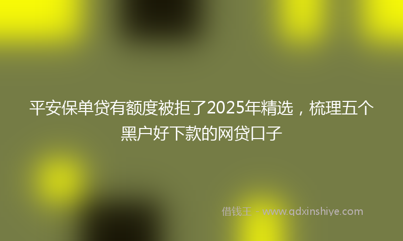 平安保单贷有额度被拒了2025年精选，梳理五个黑户好下款的网贷口子